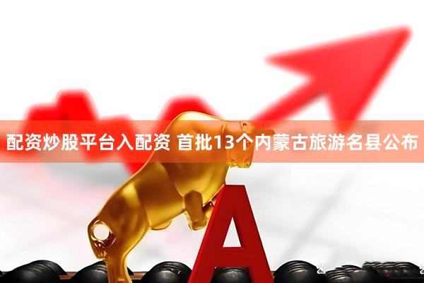 配资炒股平台入配资 首批13个内蒙古旅游名县公布