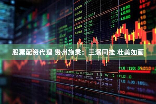 股票配资代理 贵州施秉：三瀑同挂 壮美如画