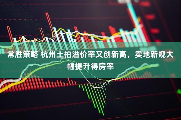 常胜策略 杭州土拍溢价率又创新高，卖地新规大幅提升得房率