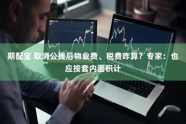 期配宝 取消公摊后物业费、税费咋算？专家：也应按套内面积计