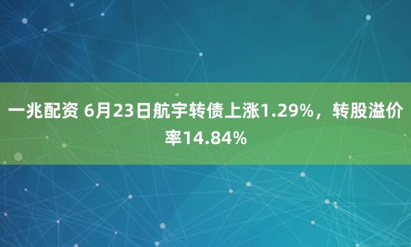 一兆配资 6月23日航宇转债上涨1.29%，转股溢价率14.84%