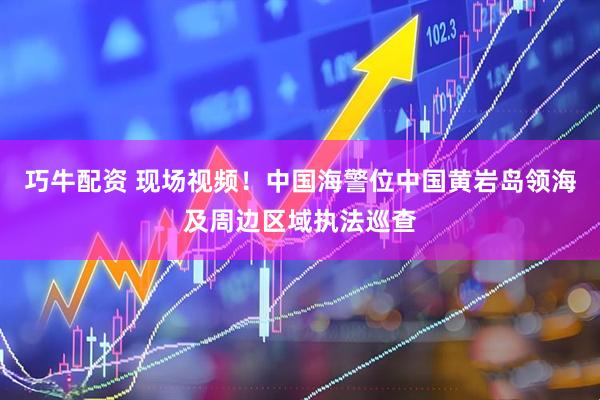 巧牛配资 现场视频！中国海警位中国黄岩岛领海及周边区域执法巡查