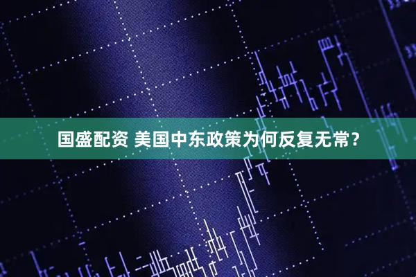 国盛配资 美国中东政策为何反复无常？