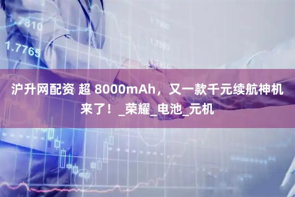 沪升网配资 超 8000mAh，又一款千元续航神机来了！_荣耀_电池_元机