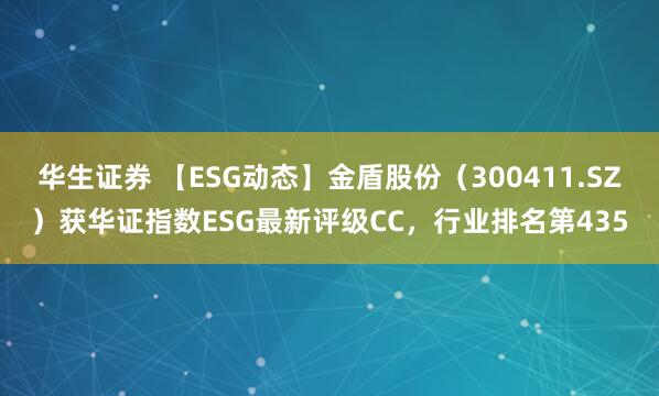 华生证券 【ESG动态】金盾股份（300411.SZ）获华证指数ESG最新评级CC，行业排名第435