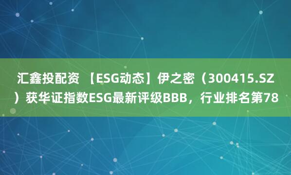 汇鑫投配资 【ESG动态】伊之密（300415.SZ）获华证指数ESG最新评级BBB，行业排名第78