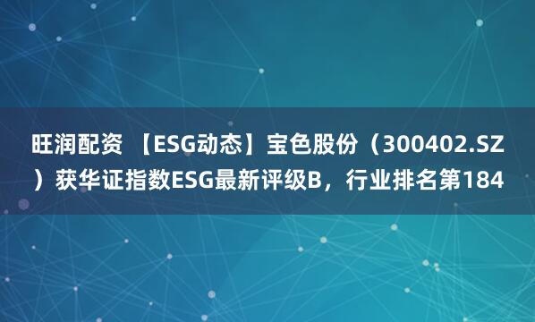 旺润配资 【ESG动态】宝色股份（300402.SZ）获华证指数ESG最新评级B，行业排名第184