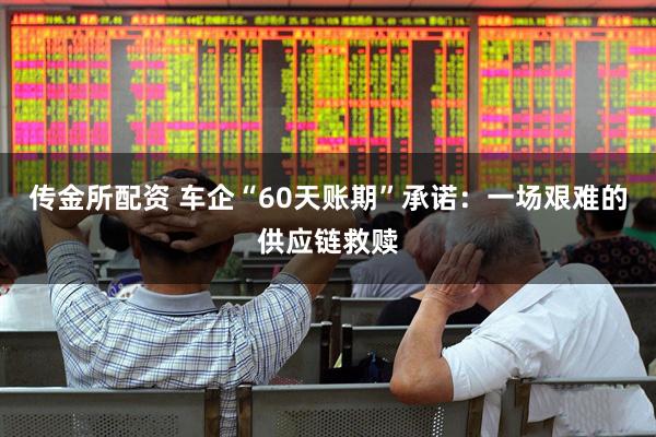 传金所配资 车企“60天账期”承诺：一场艰难的供应链救赎
