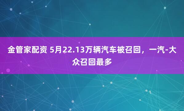 金管家配资 5月22.13万辆汽车被召回，一汽-大众召回最多