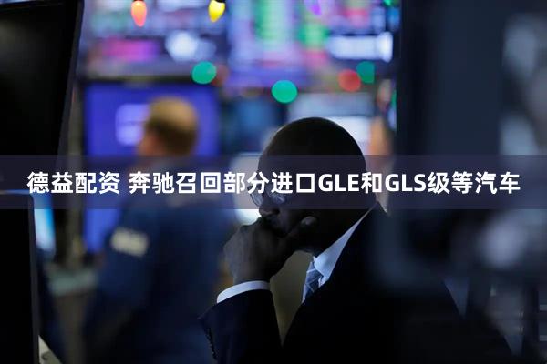 德益配资 奔驰召回部分进口GLE和GLS级等汽车