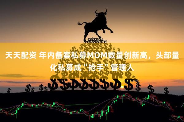 天天配资 年内备案私募MOM数量创新高，头部量化私募成“抢手”管理人