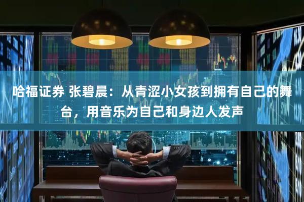 哈福证券 张碧晨：从青涩小女孩到拥有自己的舞台，用音乐为自己和身边人发声