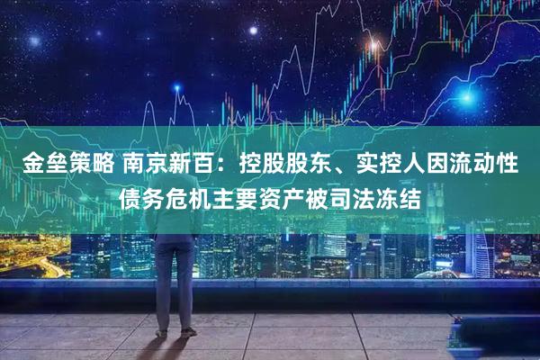 金垒策略 南京新百：控股股东、实控人因流动性债务危机主要资产被司法冻结