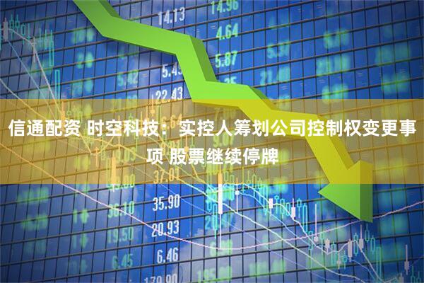 信通配资 时空科技：实控人筹划公司控制权变更事项 股票继续停牌
