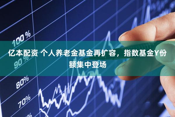 亿本配资 个人养老金基金再扩容，指数基金Y份额集中登场