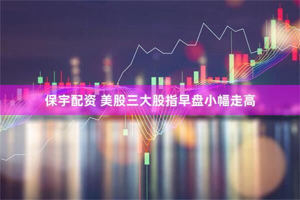 保宇配资 美股三大股指早盘小幅走高