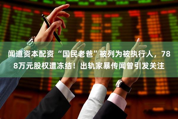 闻道资本配资 “国民老爸”被列为被执行人，788万元股权遭冻结！出轨家暴传闻曾引发关注