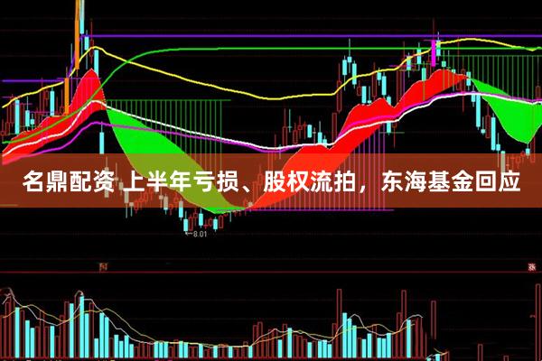 名鼎配资 上半年亏损、股权流拍，东海基金回应